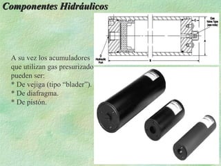 Componentes Hidráulicos




 A su vez los acumuladores
 que utilizan gas presurizado
 pueden ser:
 * De vejiga (tipo “blader”).
 * De diafragma.
 * De pistón.
 