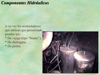 Componentes Hidráulicos




 A su vez los acumuladores
 que utilizan gas presurizado
 pueden ser:
 * De vejiga (tipo “blader”).
 * De diafragma.
 * De pistón.
 