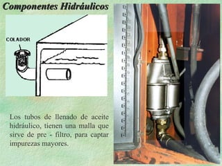 Componentes Hidráulicos




 Los tubos de llenado de aceite
 hidráulico, tienen una malla que
 sirve de pre - filtro, para captar
 impurezas mayores.
 