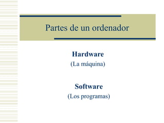 Partes de un ordenador

      Hardware
      (La máquina)


       Software
     (Los programas)
 