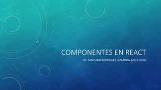 COMPONENTES EN REACT
LIC. SANTIAGO RODRÍGUEZ PANIAGUA. (2019-2020)
 
