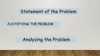 JUSTIFYING THE PROBLEM
Statement of the Problem
Analyzing the Problem
 