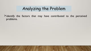 identify the factors that may have contributed to the perceived
problems.
Analyzing the Problem
 