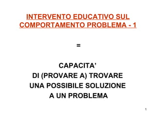 INTERVENTO EDUCATIVO SUL COMPORTAMENTO PROBLEMA - 1 = CAPACITA’  DI (PROVARE A) TROVARE  UNA POSSIBILE SOLUZIONE  A UN PROBLEMA 