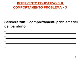 INTERVENTO EDUCATIVO SUL COMPORTAMENTO PROBLEMA  - 3  Scrivere tutti i comportamenti problematici del bambino ___________________________________ ___________________________________ ___________________________________ ___________________________________ 