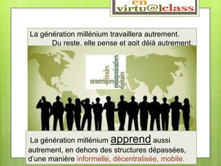 La génération millénium travaillera autrement.
      Du reste, elle pense et agit déjà autrement.




La génération millénium apprend aussi
autrement, en dehors des structures dépassées,
d’une manière informelle, décentralisée, mobile.
 