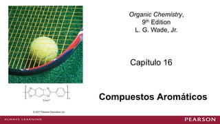 © 2014 Pearson Education, Inc.
Capítulo 16
Organic Chemistry,
9th Edition
L. G. Wade, Jr.
Compuestos Aromáticos
© 2017 Pearson Education, Inc.
 