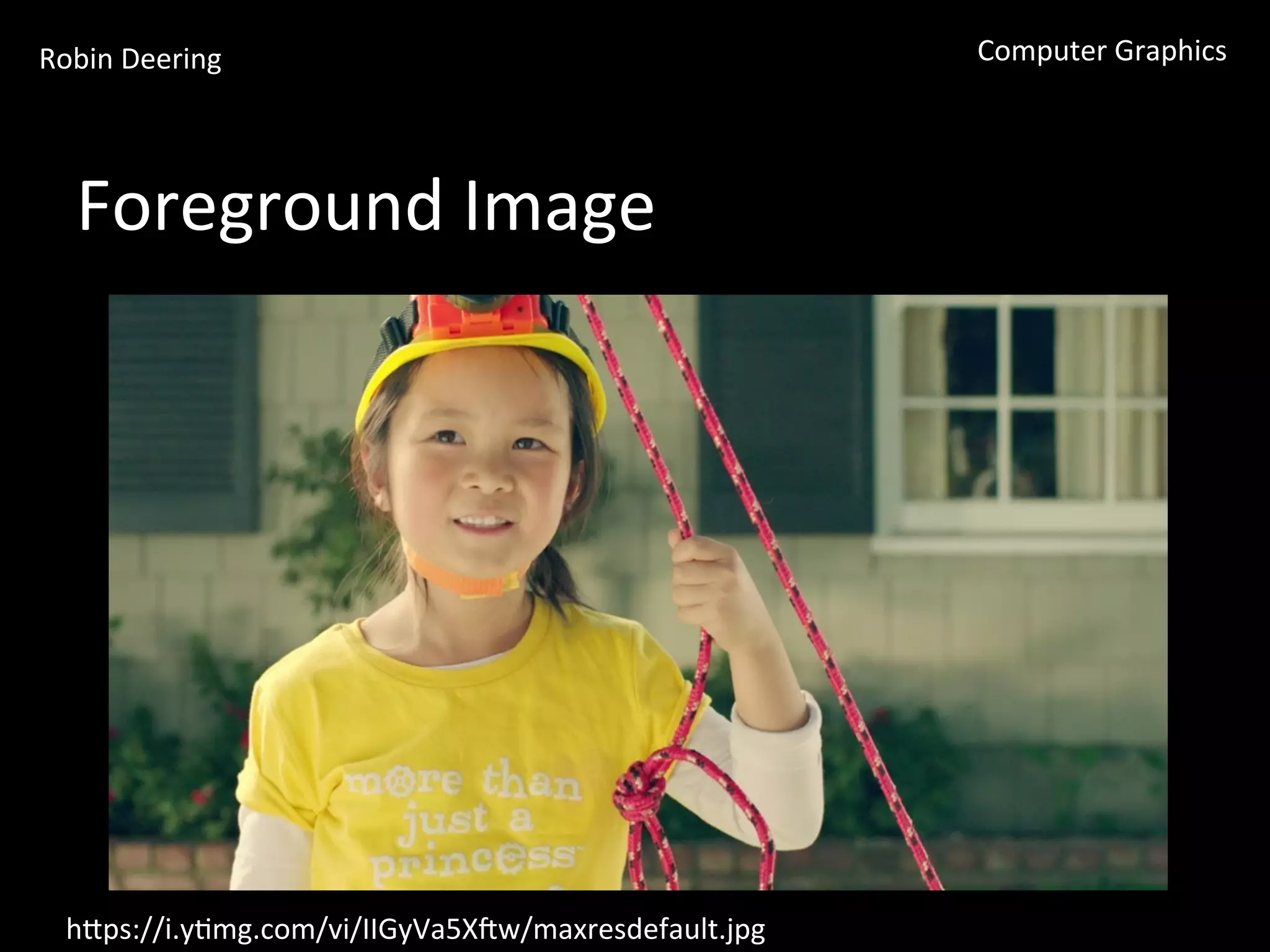 Robin	
  Deering	
   Computer	
  Graphics	
  
Foreground	
  Image	
  
hGps://i.y<mg.com/vi/IIGyVa5Xew/maxresdefault.jpg	
  
 