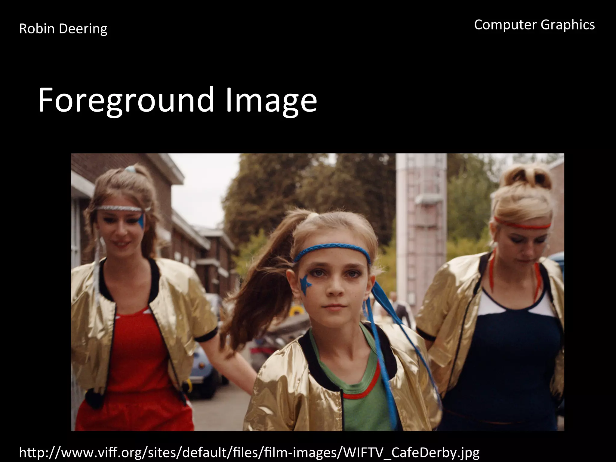 Robin	
  Deering	
   Computer	
  Graphics	
  
Foreground	
  Image	
  
hGp://www.viﬀ.org/sites/default/ﬁles/ﬁlm-­‐images/WIFTV_CafeDerby.jpg	
  
 