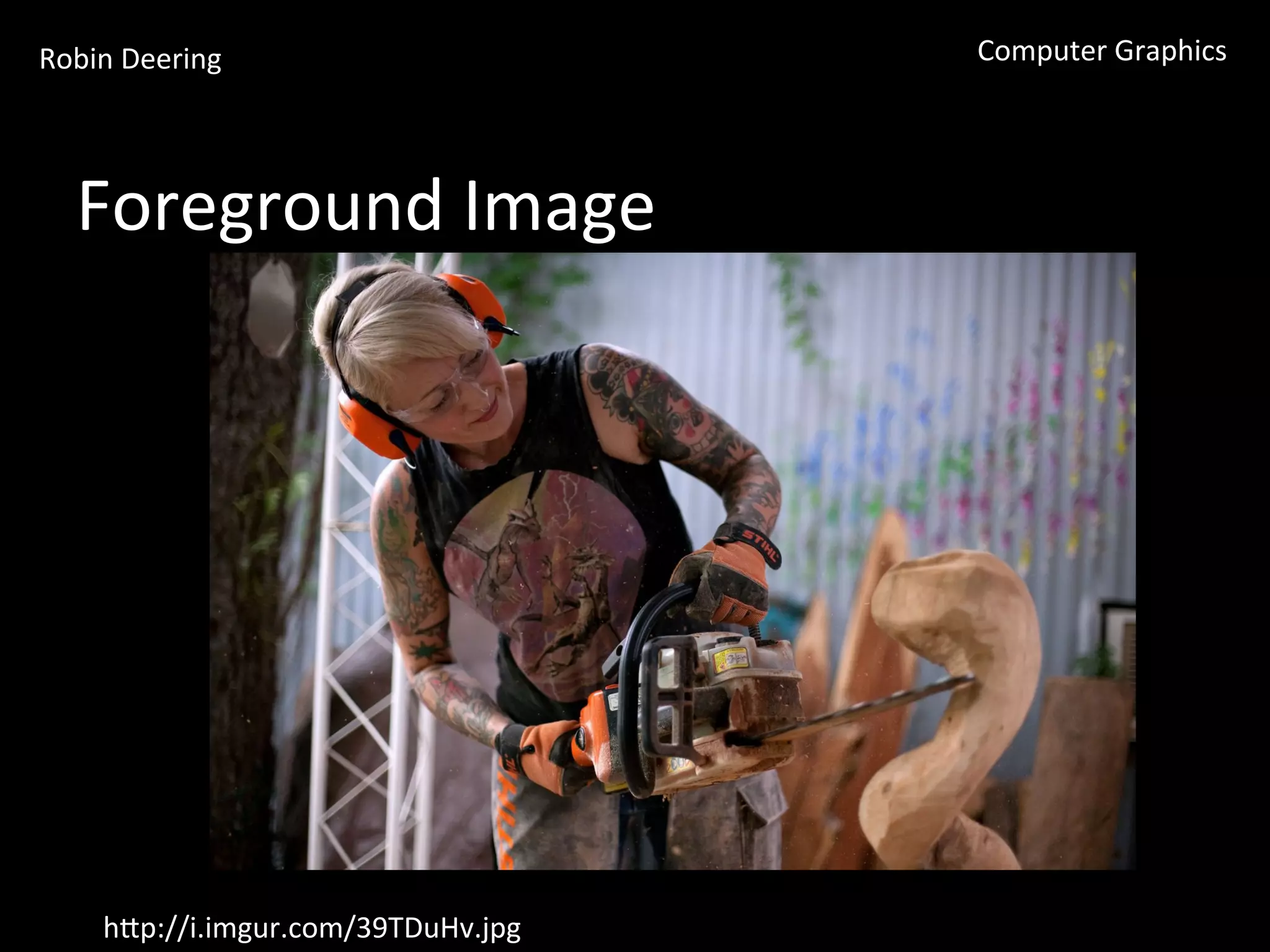 Robin	
  Deering	
   Computer	
  Graphics	
  
Foreground	
  Image	
  
hGp://i.imgur.com/39TDuHv.jpg	
  
 