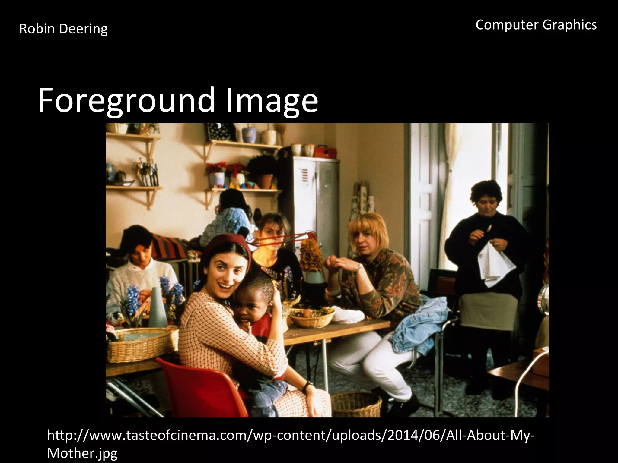Robin	
  Deering	
   Computer	
  Graphics	
  
Foreground	
  Image	
  
hGp://www.tasteofcinema.com/wp-­‐content/uploads/2014/06/All-­‐About-­‐My-­‐
Mother.jpg	
  
 