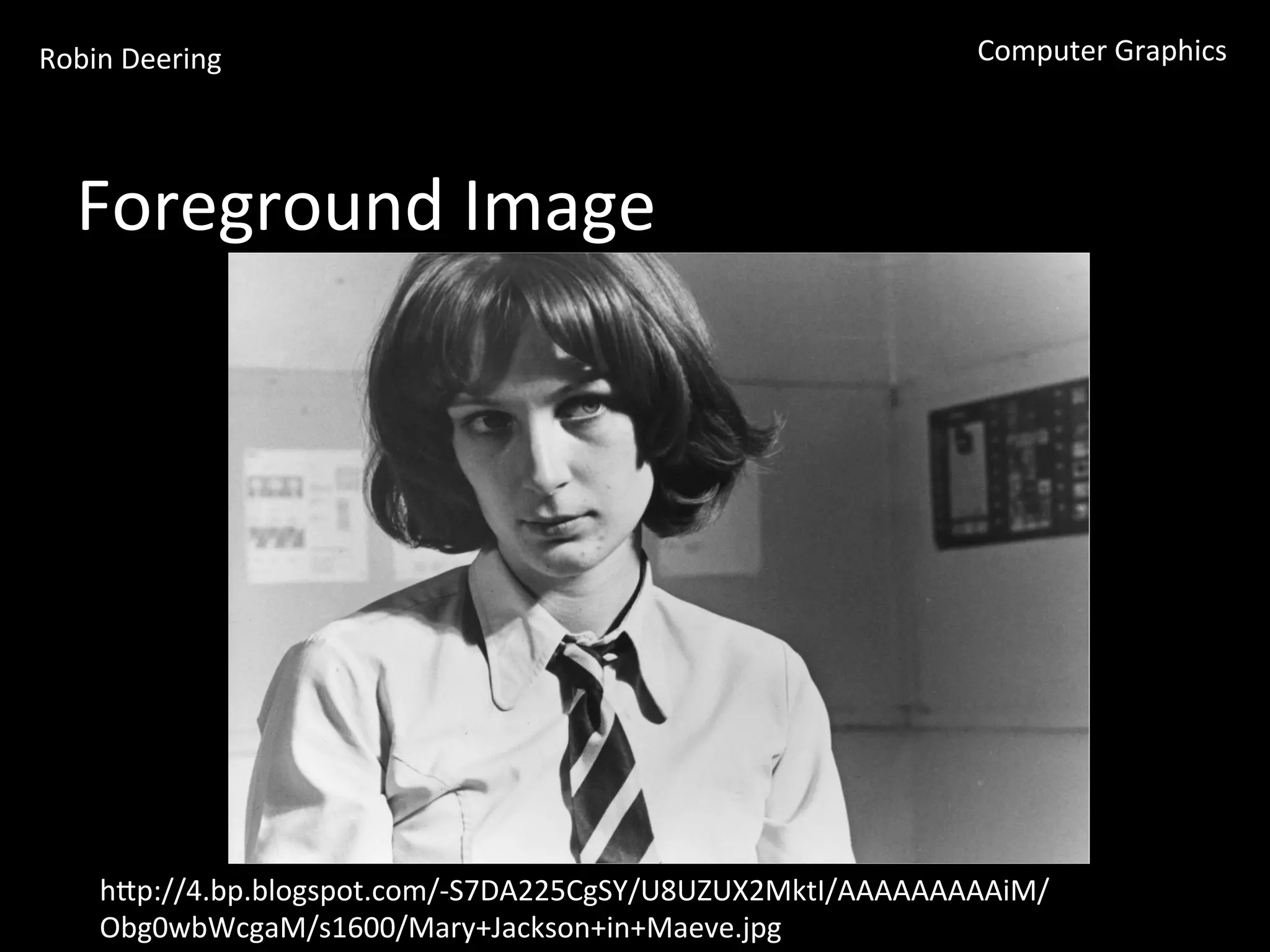 Robin	
  Deering	
   Computer	
  Graphics	
  
Foreground	
  Image	
  
hGp://4.bp.blogspot.com/-­‐S7DA225CgSY/U8UZUX2MktI/AAAAAAAAAiM/
Obg0wbWcgaM/s1600/Mary+Jackson+in+Maeve.jpg	
  
 