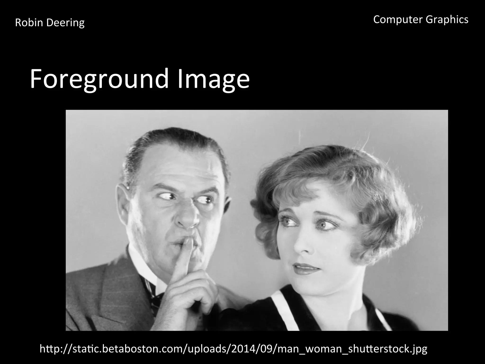 Robin	
  Deering	
   Computer	
  Graphics	
  
Foreground	
  Image	
  
hGp://sta<c.betaboston.com/uploads/2014/09/man_woman_shuGerstock.jpg	
  
 