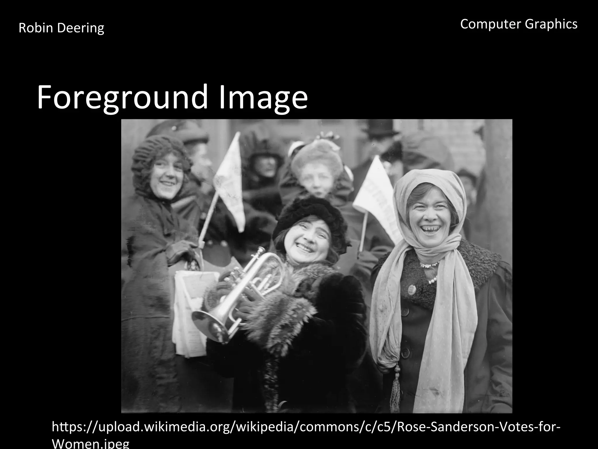Robin	
  Deering	
   Computer	
  Graphics	
  
Foreground	
  Image	
  
hGps://upload.wikimedia.org/wikipedia/commons/c/c5/Rose-­‐Sanderson-­‐Votes-­‐for-­‐
Women.jpeg	
  
 