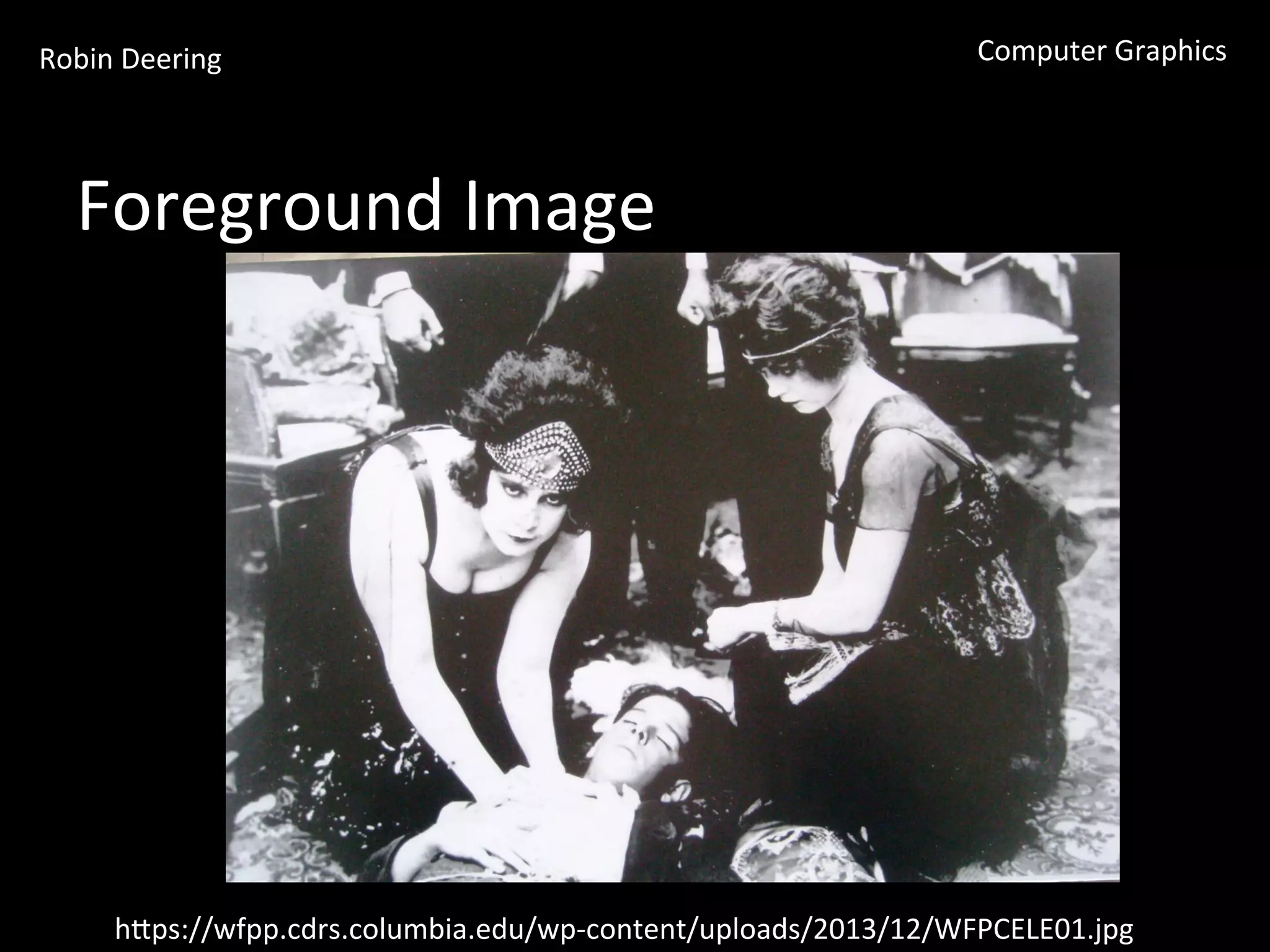 Robin	
  Deering	
   Computer	
  Graphics	
  
Foreground	
  Image	
  
hGps://wfpp.cdrs.columbia.edu/wp-­‐content/uploads/2013/12/WFPCELE01.jpg	
  
 