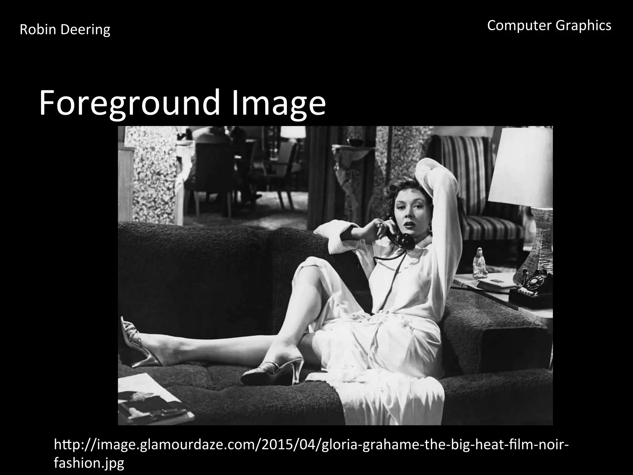 Robin	
  Deering	
   Computer	
  Graphics	
  
Foreground	
  Image	
  
hGp://image.glamourdaze.com/2015/04/gloria-­‐grahame-­‐the-­‐big-­‐heat-­‐ﬁlm-­‐noir-­‐
fashion.jpg	
  
 