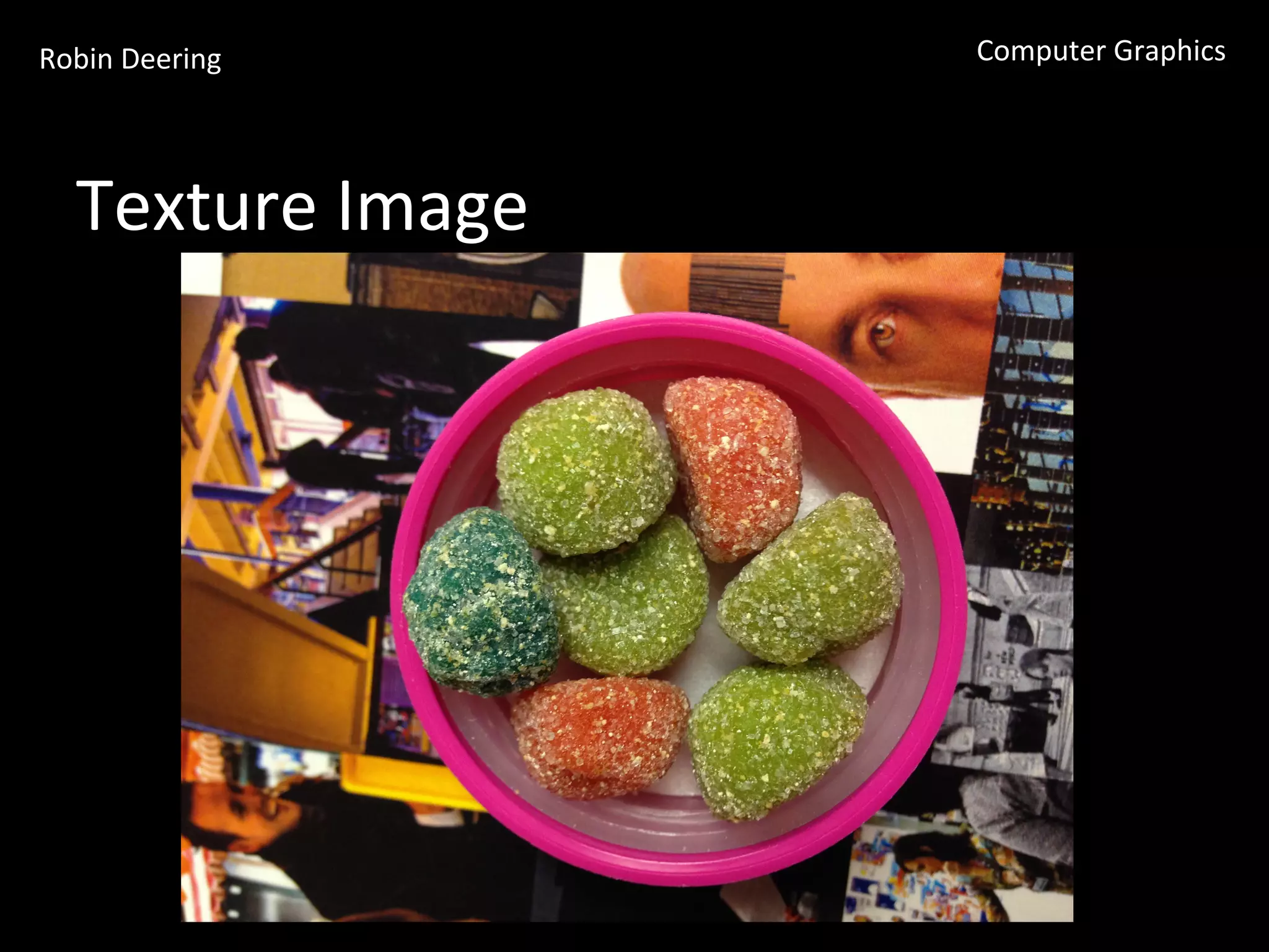 Robin	
  Deering	
   Computer	
  Graphics	
  
Texture	
  Image	
  
 