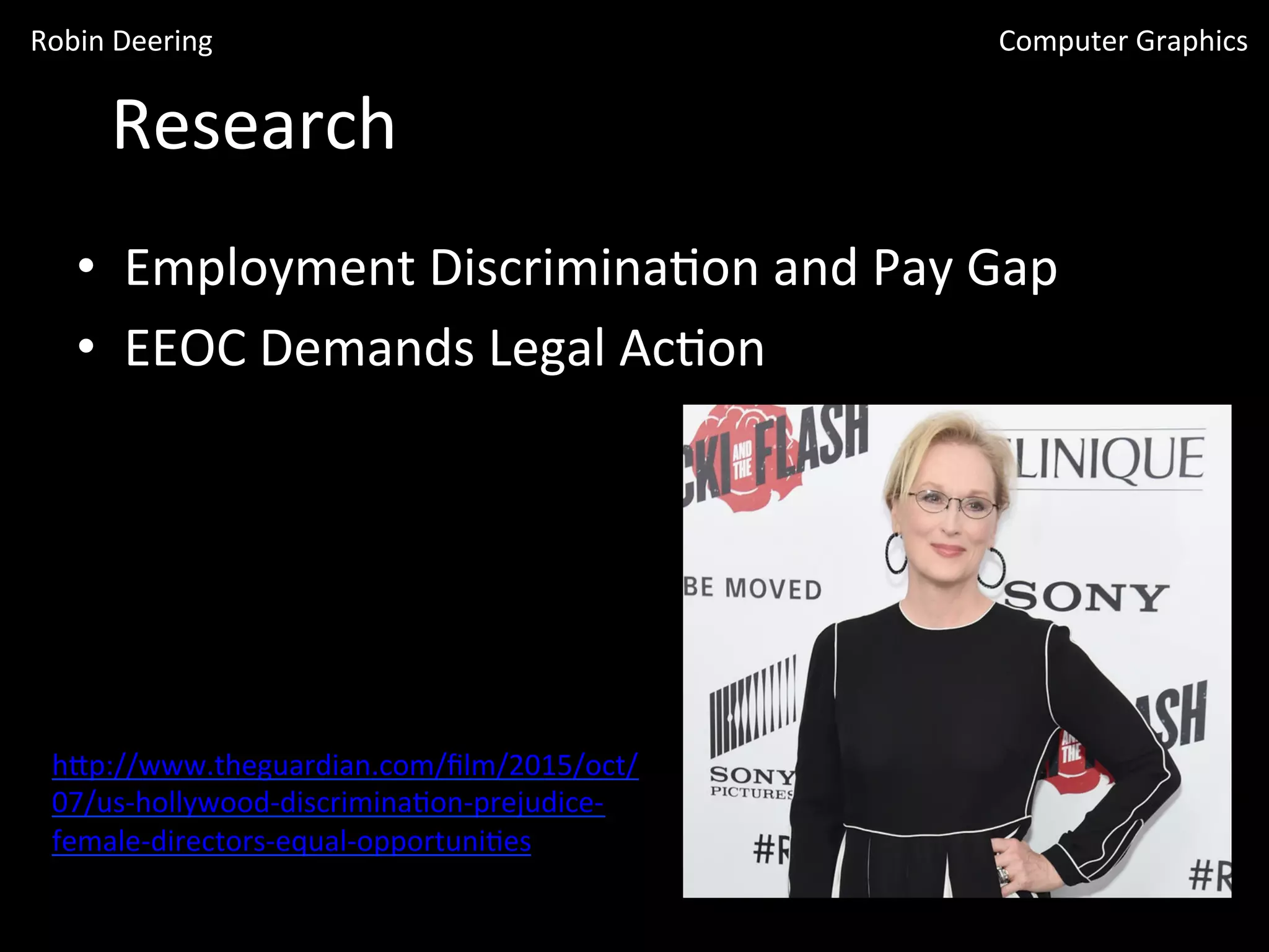 Research	
  
•  Employment	
  Discrimina<on	
  and	
  Pay	
  Gap	
  
•  EEOC	
  Demands	
  Legal	
  Ac<on	
  
hGp://www.theguardian.com/ﬁlm/2015/oct/
07/us-­‐hollywood-­‐discrimina<on-­‐prejudice-­‐
female-­‐directors-­‐equal-­‐opportuni<es	
  
Robin	
  Deering	
   Computer	
  Graphics	
  
 