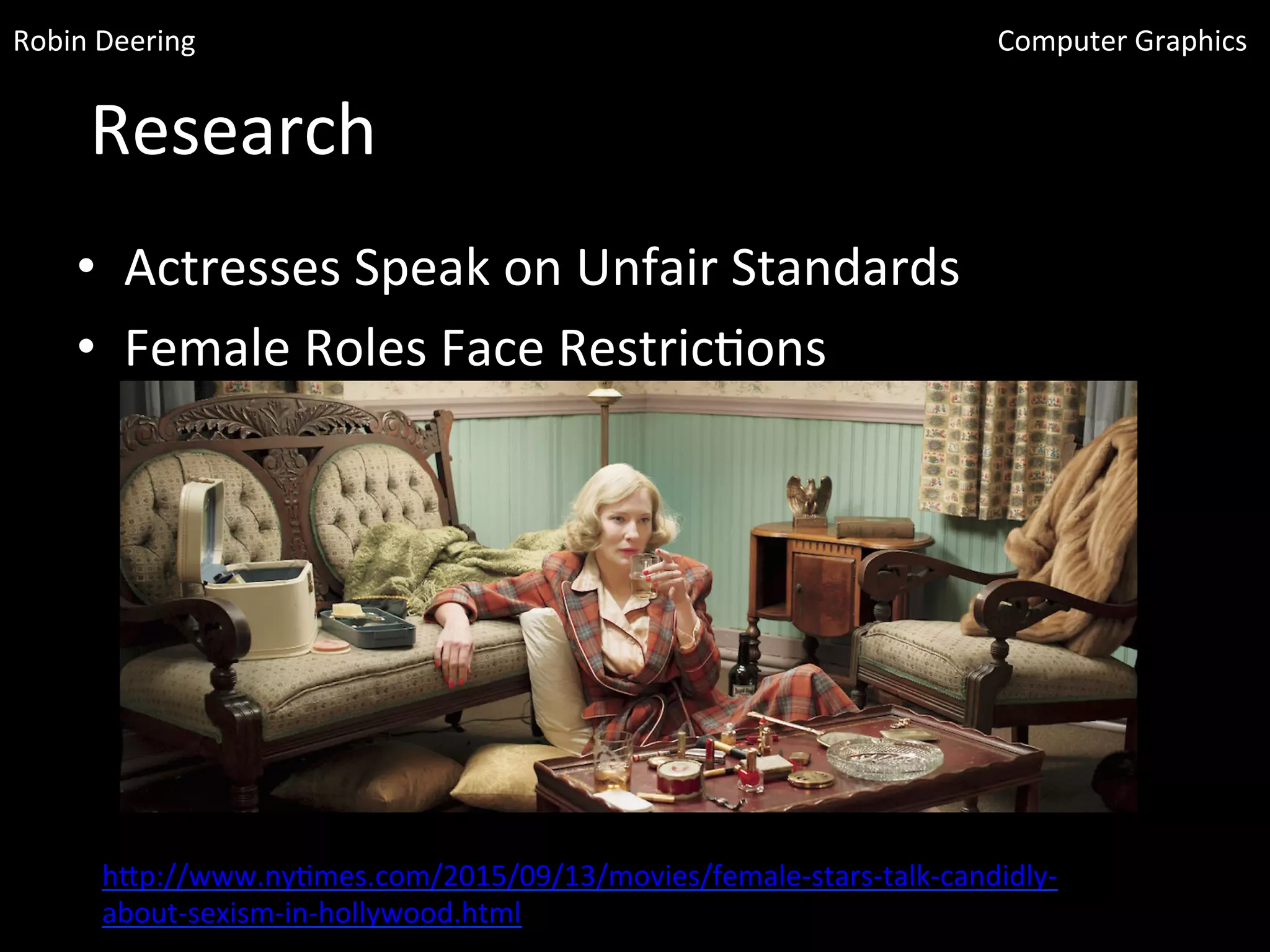 Research	
  
•  Actresses	
  Speak	
  on	
  Unfair	
  Standards	
  
•  Female	
  Roles	
  Face	
  Restric<ons	
  	
  
hGp://www.ny<mes.com/2015/09/13/movies/female-­‐stars-­‐talk-­‐candidly-­‐
about-­‐sexism-­‐in-­‐hollywood.html	
  
Robin	
  Deering	
   Computer	
  Graphics	
  
 