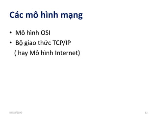 Các mô hình mạng
• Mô hình OSI
• Bộ giao thức TCP/IP
( hay Mô hình Internet)
12
05/10/2020
 