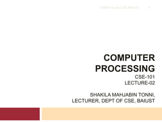 COMPUTER
PROCESSING
CSE-101
LECTURE-02
SHAKILA MAHJABIN TONNI,
LECTURER, DEPT OF CSE, BAIUST
1©SMT,Faculty,CSE,BAIUST
 