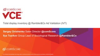 For info about the proprietary technology used in comScore products, refer to http://comscore.com/About_comScore/Patents
Total display inventory @ Rambler&Co Ad Validation (IVT)
Sergey Onishenko Sales Director @comScore
Ilya Tsarkov Group Lead of Sociological Research @Rambler&Co
 