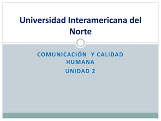 Universidad Interamericana del
            Norte

    COMUNICACIÓN Y CALIDAD
           HUMANA
          UNIDAD 2
 
