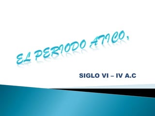 EL PERIODO ATICO,  SIGLO VI – IV A.C 