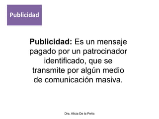 Dra. Alicia De la Peña
Publicidad: Es un mensaje
pagado por un patrocinador
identificado, que se
transmite por algún medio
de comunicación masiva.
Publicidad
 