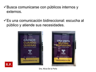 Dra. Alicia De la Peña
Busca comunicarse con públicos internos y
externos.
Es una comunicación bidireccional: escucha al
público y atiende sus necesidades.
R.P.
 
