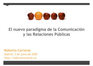 El nuevo paradigma de la Comunicación
          y las Relaciones Públicas


Roberto Carreras
Madrid, 3 de junio de 2009
http://robertocarreras.es
 