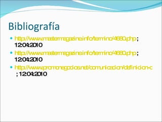Bibliografía http://www.mastermagazine.info/termino/4680.php  ; 12:04:2010 http://www.mastermagazine.info/termino/4680.php  ; 12:04:2010 http://www.promonegocios.net/comunicacion/definicion-comunicacion.html  ; 12:04:2010 