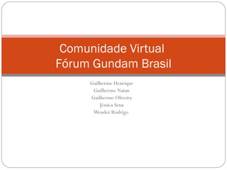 Comunidade Virtual
Fórum Gundam Brasil
     Guilherme Henrique
      Guilherme Natan
     Guilherme Oliveira
         Jéssica Sena
      Wender Rodrigo
 