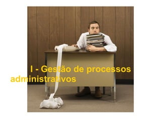 I - Gestão de processos administrativos   