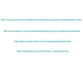 http://www.sebrae.com.br/atendimento/teste-aqui-seu-perfil-empreendedor   http://sitededicas.uol.com.br/teste_empresario.htm   http://vocesa.abril.com.br/testes/carreira/Qual-e-seu-grau-empreendedor.shtml   http://www.carlosmartins.com.br/testempreendedor.htm   