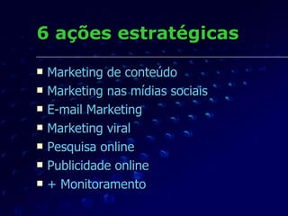 6 ações estratégicas Marketing de conteúdo Marketing nas mídias sociais E-mail Marketing Marketing viral Pesquisa online Publicidade online + Monitoramento 