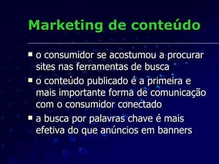 Marketing de conteúdo o consumidor se acostumou a procurar sites nas ferramentas de busca o conteúdo publicado é a primeira e mais importante forma de comunicação com o consumidor conectado a busca por palavras chave é mais efetiva do que anúncios em banners 
