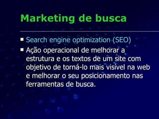 Marketing de busca Search engine optimization (SEO) Ação operacional de melhorar a estrutura e os textos de um site com objetivo de torná-lo mais visível na web e melhorar o seu posicionamento nas ferramentas de busca. 