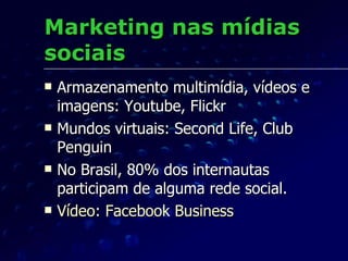 Marketing nas mídias sociais Armazenamento multimídia, vídeos e imagens: Youtube, Flickr Mundos virtuais: Second Life, Club Penguin No Brasil, 80% dos internautas participam de alguma rede social. Vídeo:  Facebook  Business 