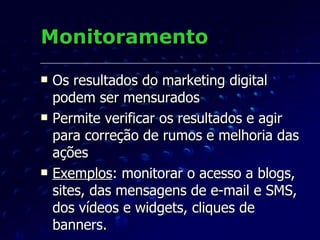 Monitoramento Os resultados do marketing digital podem ser mensurados Permite verificar os resultados e agir para correção de rumos e melhoria das ações Exemplos : monitorar o acesso a blogs, sites, das mensagens de e-mail e SMS, dos vídeos e widgets, cliques de banners. 