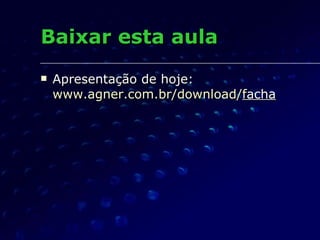 Baixar esta aula Apresentação de hoje: www.agner.com.br/download/ f acha 