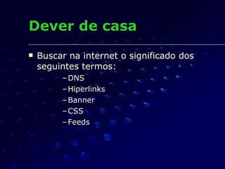 Dever de casa Buscar na internet o significado dos seguintes termos: DNS Hiperlinks Banner CSS Feeds 