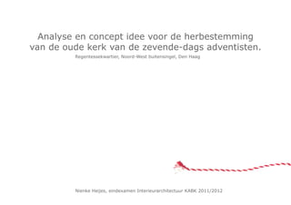 Nienke Heijes, eindexamen Interieurarchitectuur KABK 2011/2012
Analyse en concept idee voor de herbestemming
van de oude kerk van de zevende-dags adventisten.
Regentessekwartier, Noord-West buitensingel, Den Haag
 