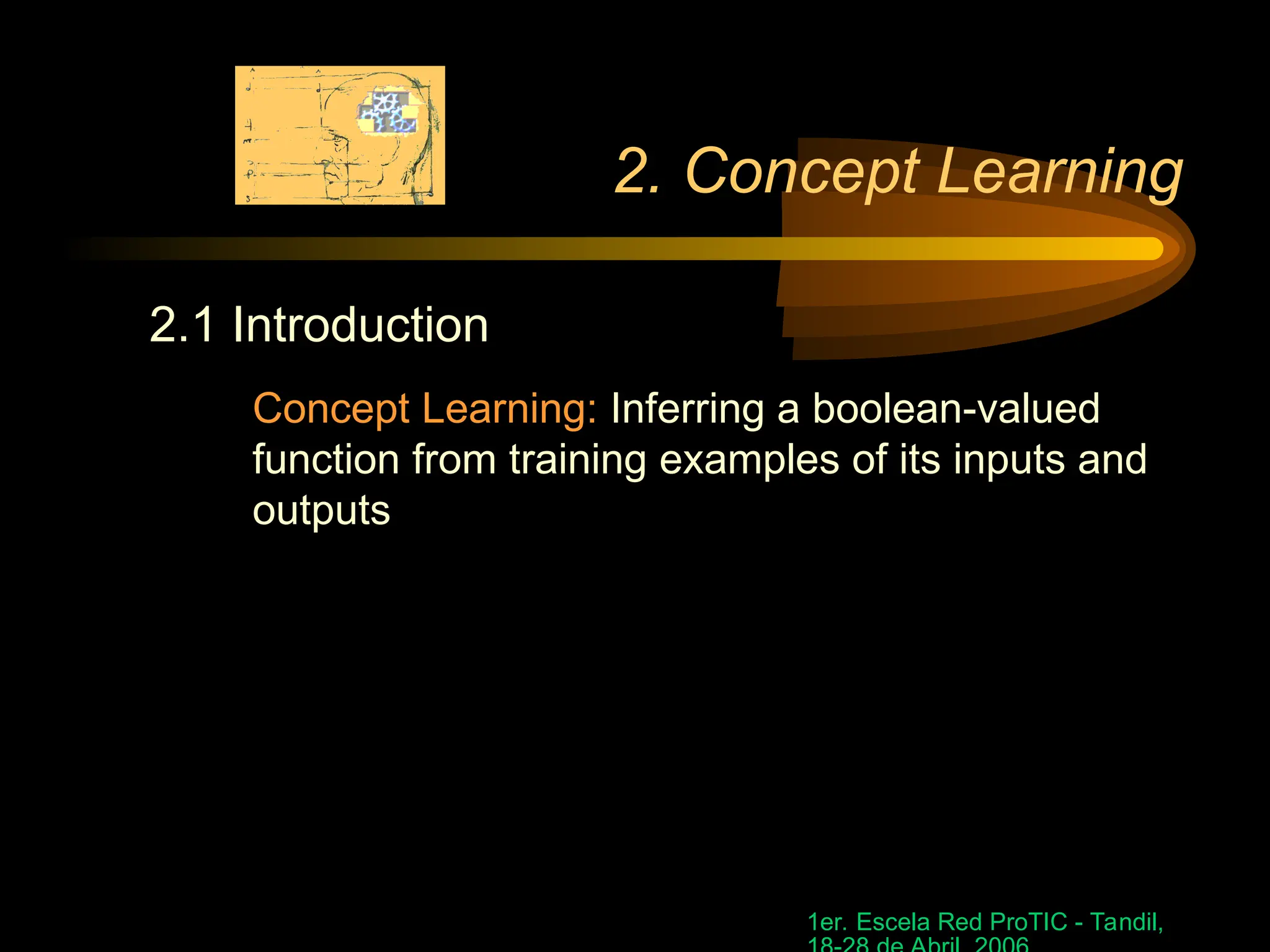 1er. Escela Red ProTIC - Tandil,
2. Concept Learning
2.1 Introduction
Concept Learning: Inferring a boolean-valued
function from training examples of its inputs and
outputs
 