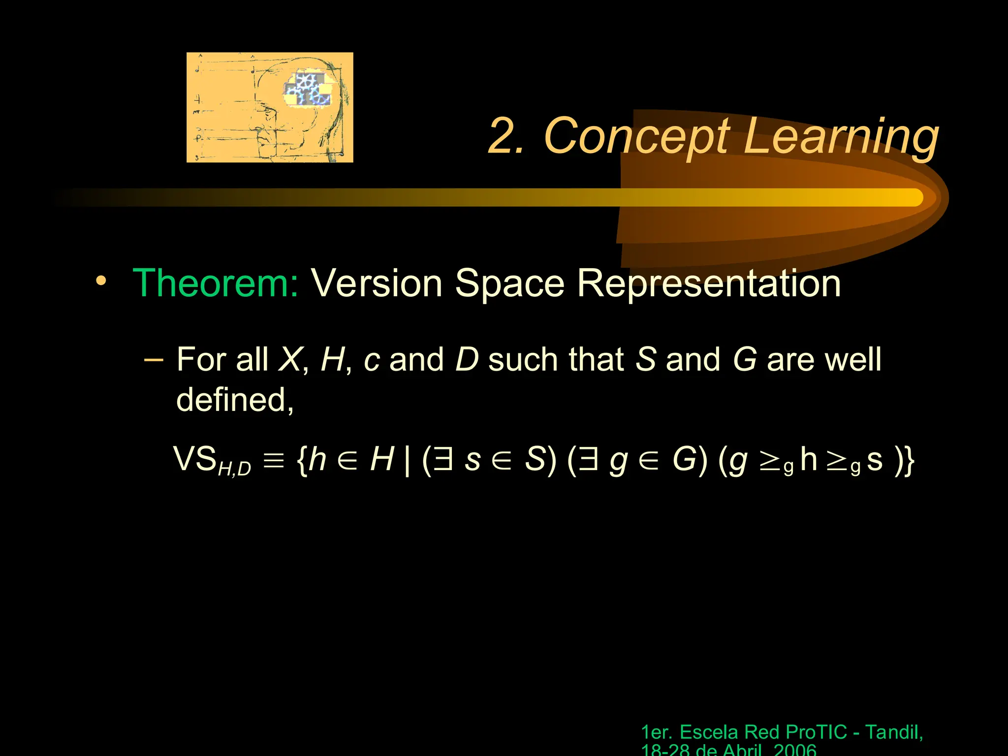 1er. Escela Red ProTIC - Tandil,
2. Concept Learning
• Theorem: Version Space Representation
– For all X, H, c and D such that S and G are well
defined,
VSH,D  {h  H | ( s  S) ( g  G) (g g h g s )}
 