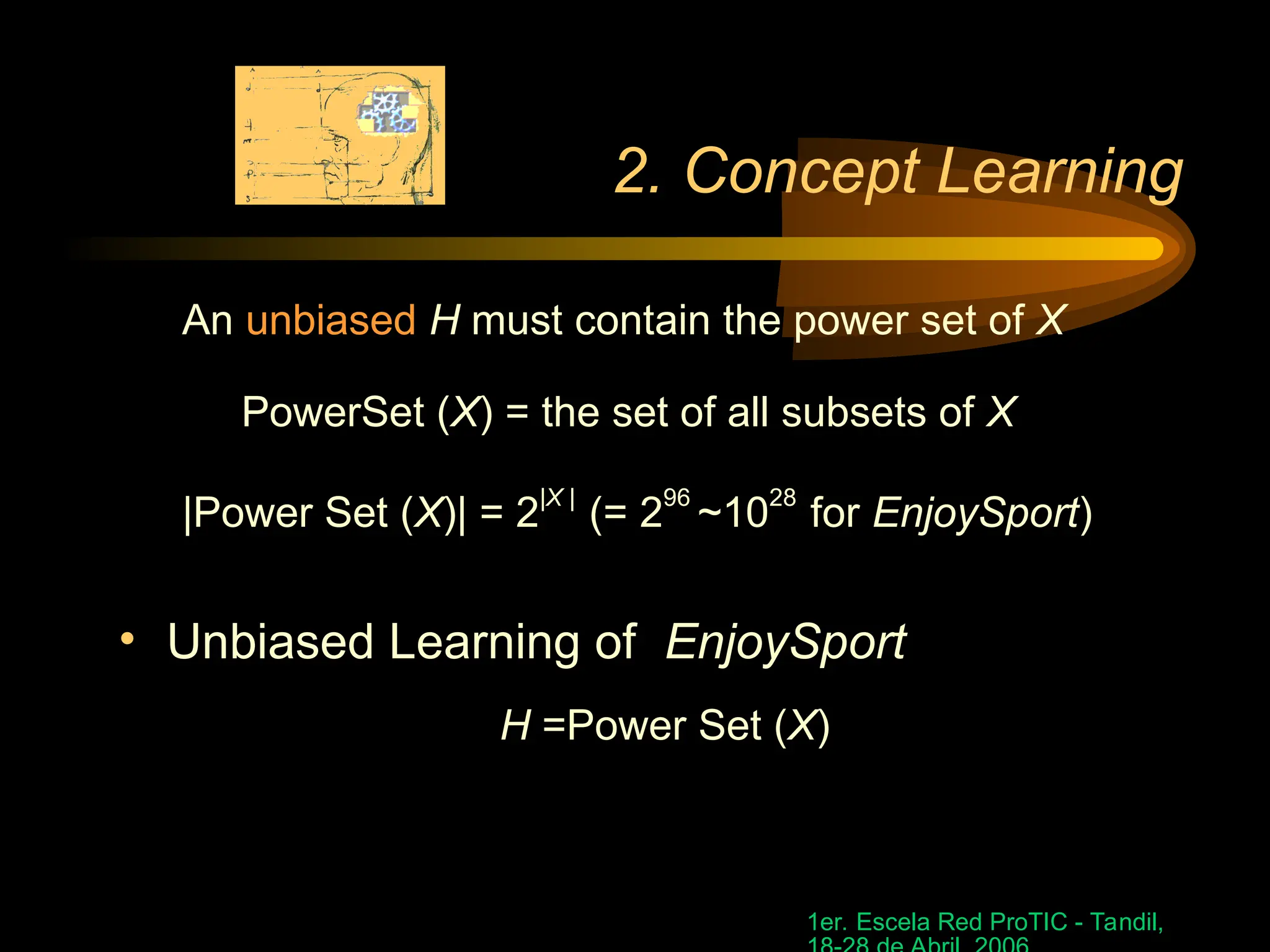 1er. Escela Red ProTIC - Tandil,
2. Concept Learning
An unbiased H must contain the power set of X
PowerSet (X) = the set of all subsets of X
|Power Set (X)| = 2|X |
(= 296
~1028
for EnjoySport)
• Unbiased Learning of EnjoySport
H =Power Set (X)
 