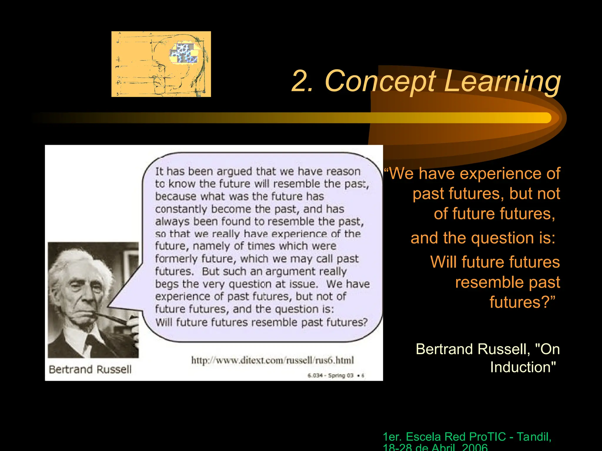 1er. Escela Red ProTIC - Tandil,
2. Concept Learning
“We have experience of
past futures, but not
of future futures,
and the question is:
Will future futures
resemble past
futures?”
Bertrand Russell, "On
Induction"
 
