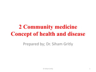 2 Community medicine
Concept of health and disease
Prepared by; Dr. Siham Gritly
Dr Siham Gritly 1
 