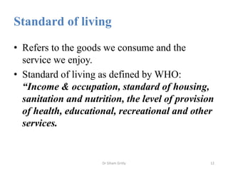 Standard of living
• Refers to the goods we consume and the
service we enjoy.
• Standard of living as defined by WHO:
“Inc...
