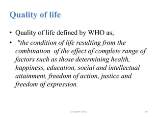 Quality of life
• Quality of life defined by WHO as;
• "the condition of life resulting from the
combination of the effect...